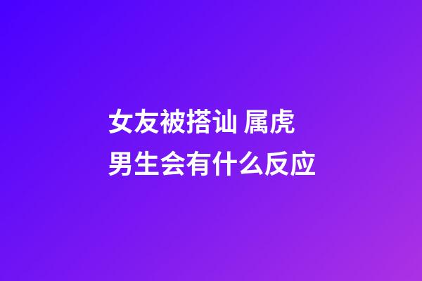 女友被搭讪 属虎男生会有什么反应